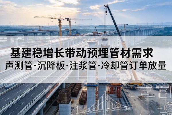 麻城基建稳增长带动预埋监测管材需求，声测管、沉降板、注浆管订单持续放量